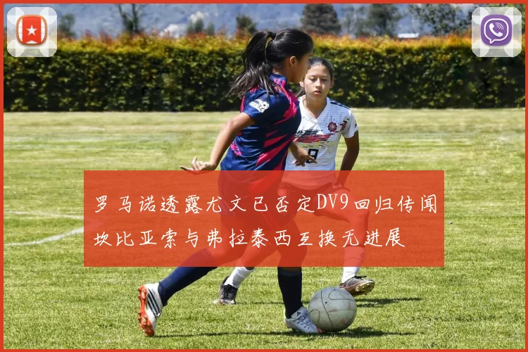 罗马诺透露尤文已否定DV9回归传闻坎比亚索与弗拉泰西互换无进展