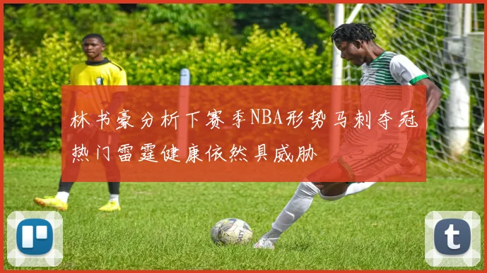林书豪分析下赛季NBA形势马刺夺冠热门雷霆健康依然具威胁