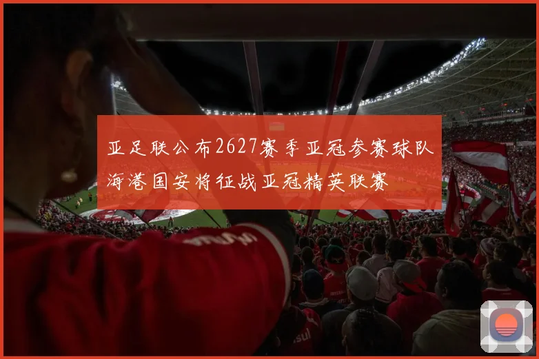 亚足联公布2627赛季亚冠参赛球队海港国安将征战亚冠精英联赛