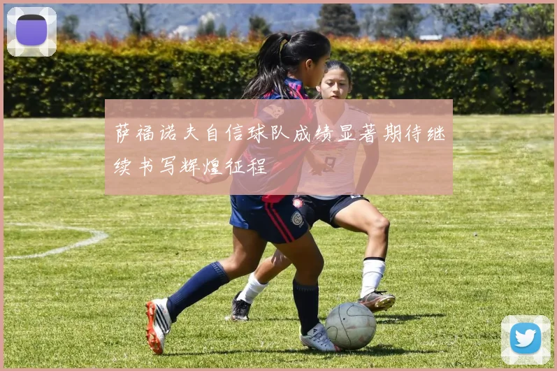 萨福诺夫自信球队成绩显著期待继续书写辉煌征程