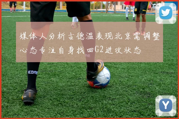 媒体人分析古德温表现北京需调整心态专注自身找回G2进攻状态