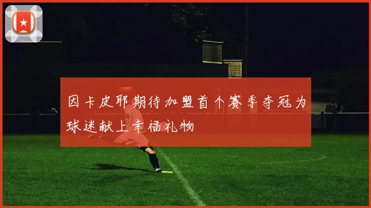因卡皮耶期待加盟首个赛季夺冠为球迷献上幸福礼物