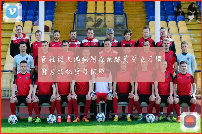 萨福诺夫揭秘阿森纳球员罚点习惯背后的秘密与技巧