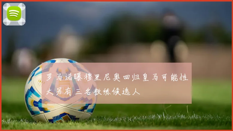 罗马诺曝穆里尼奥回归皇马可能性大另有三名教练候选人