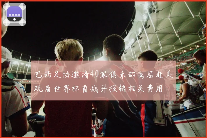 巴西足协邀请40家俱乐部高层赴美观看世界杯首战并报销相关费用