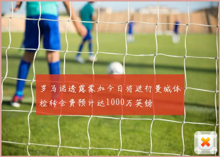 罗马诺透露蒙加今日将进行曼城体检转会费预计达1000万英镑