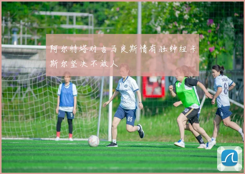 阿尔特塔对吉马良斯情有独钟纽卡斯尔坚决不放人