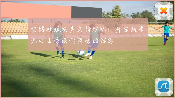 索博社媒发声支持球队：痛苦结果无法击垮我们团结的信念
