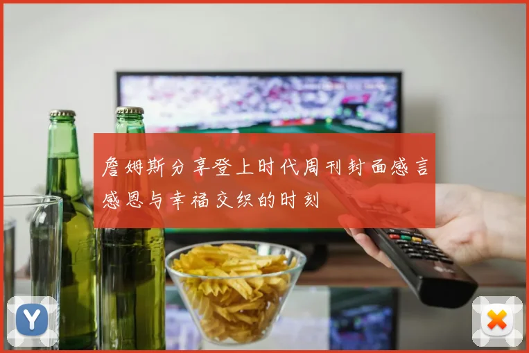 詹姆斯分享登上时代周刊封面感言感恩与幸福交织的时刻