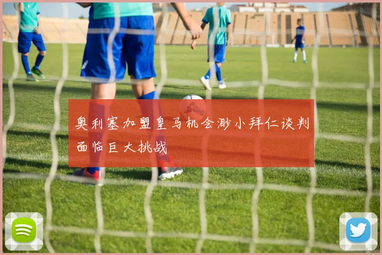 奥利塞加盟皇马机会渺小拜仁谈判面临巨大挑战