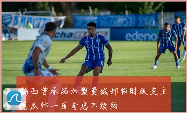 梅西曾承诺加盟曼城却临时改变主意瓜帅一度考虑不续约