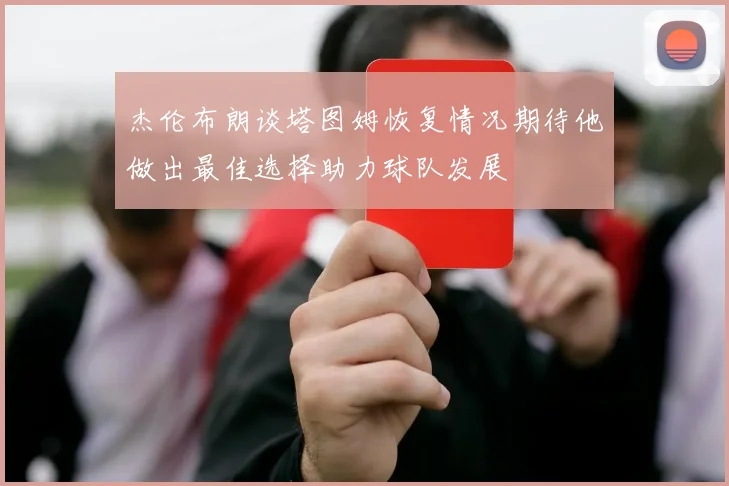 杰伦布朗谈塔图姆恢复情况期待他做出最佳选择助力球队发展