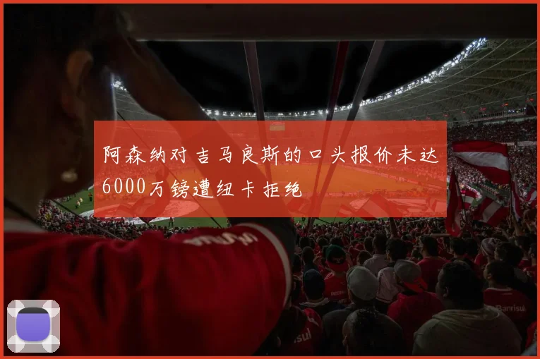 阿森纳对吉马良斯的口头报价未达6000万镑遭纽卡拒绝