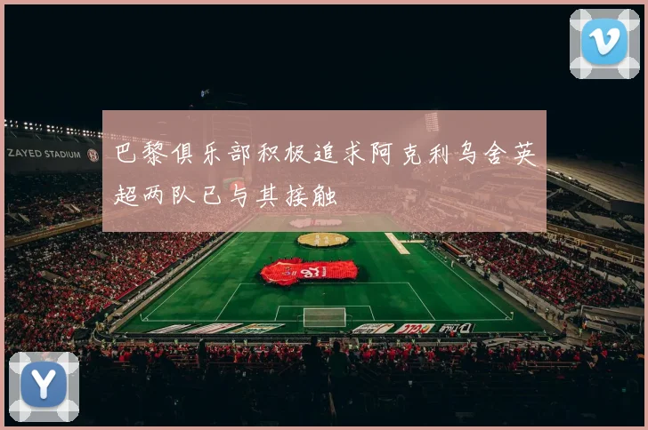 巴黎俱乐部积极追求阿克利乌舍英超两队已与其接触
