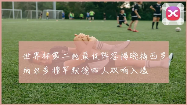 世界杯第二轮最佳阵容揭晓梅西罗纳尔多穆罕默德四人双响入选