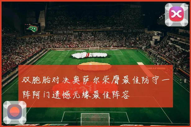 双胞胎对决奥萨尔荣膺最佳防守一阵阿门遗憾无缘最佳阵容