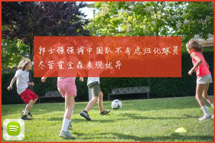 郭士强强调中国队不考虑归化球员尽管霍金森表现优异